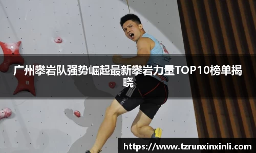 广州攀岩队强势崛起最新攀岩力量TOP10榜单揭晓