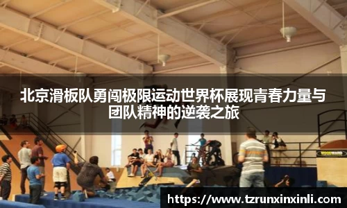 北京滑板队勇闯极限运动世界杯展现青春力量与团队精神的逆袭之旅
