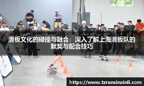 滑板文化的碰撞与融合：深入了解上海滑板队的默契与配合技巧
