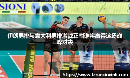 伊朗男排与意大利男排激战正酣谁将赢得这场巅峰对决