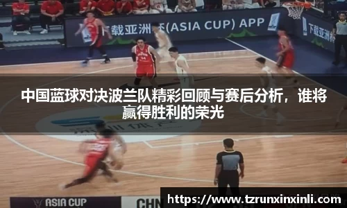 中国蓝球对决波兰队精彩回顾与赛后分析，谁将赢得胜利的荣光