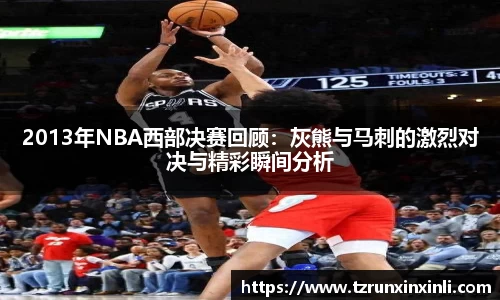 2013年NBA西部决赛回顾：灰熊与马刺的激烈对决与精彩瞬间分析