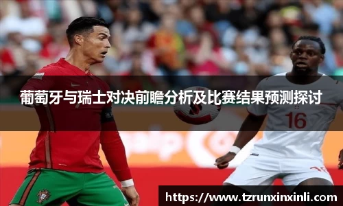 葡萄牙与瑞士对决前瞻分析及比赛结果预测探讨