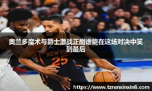 奥兰多魔术与爵士激战正酣谁能在这场对决中笑到最后