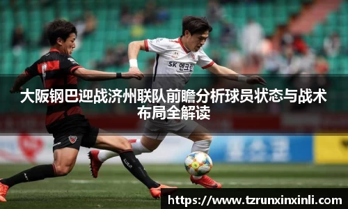 大阪钢巴迎战济州联队前瞻分析球员状态与战术布局全解读