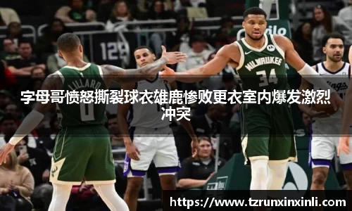 字母哥愤怒撕裂球衣雄鹿惨败更衣室内爆发激烈冲突