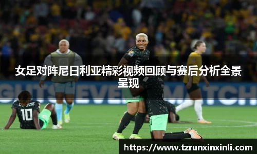 女足对阵尼日利亚精彩视频回顾与赛后分析全景呈现