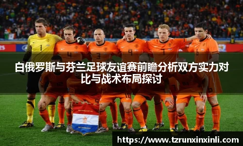 白俄罗斯与芬兰足球友谊赛前瞻分析双方实力对比与战术布局探讨