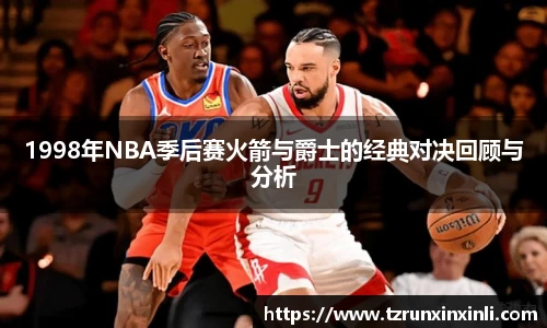 1998年NBA季后赛火箭与爵士的经典对决回顾与分析