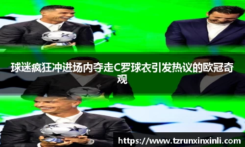 球迷疯狂冲进场内夺走C罗球衣引发热议的欧冠奇观
