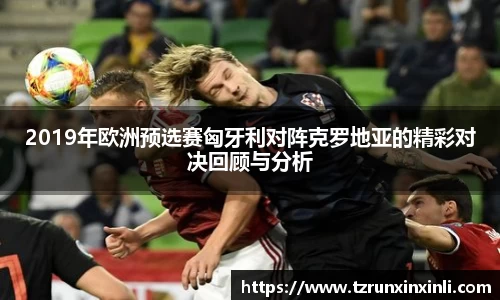 2019年欧洲预选赛匈牙利对阵克罗地亚的精彩对决回顾与分析