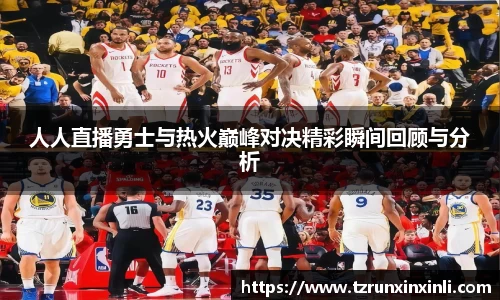 人人直播勇士与热火巅峰对决精彩瞬间回顾与分析