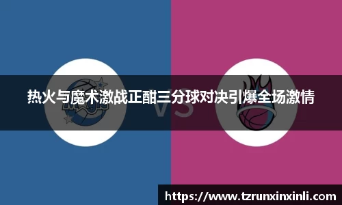热火与魔术激战正酣三分球对决引爆全场激情