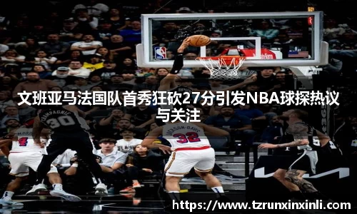 文班亚马法国队首秀狂砍27分引发NBA球探热议与关注