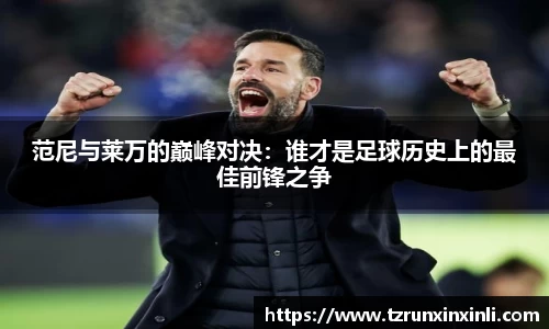 范尼与莱万的巅峰对决：谁才是足球历史上的最佳前锋之争
