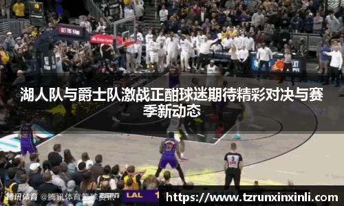 湖人队与爵士队激战正酣球迷期待精彩对决与赛季新动态