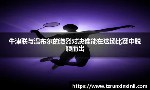 牛津联与温布尔的激烈对决谁能在这场比赛中脱颖而出