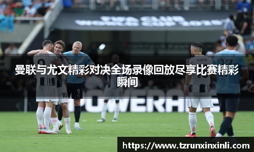 曼联与尤文精彩对决全场录像回放尽享比赛精彩瞬间