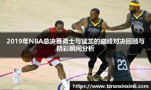 2019年NBA总决赛勇士与猛龙的巅峰对决回顾与精彩瞬间分析