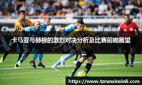 卡马亚与赫根的激烈对决分析及比赛前瞻展望