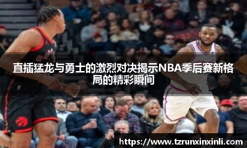直插猛龙与勇士的激烈对决揭示NBA季后赛新格局的精彩瞬间