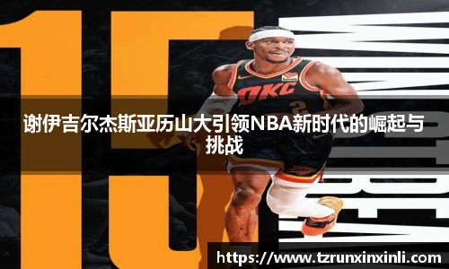 谢伊吉尔杰斯亚历山大引领NBA新时代的崛起与挑战