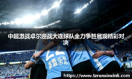 中超激战卓尔迎战大连球队全力争胜展现精彩对决
