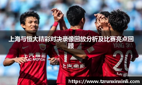 上海与恒大精彩对决录像回放分析及比赛亮点回顾