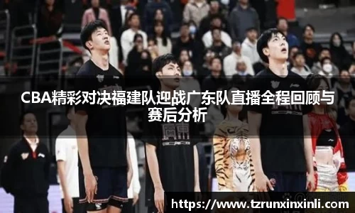 CBA精彩对决福建队迎战广东队直播全程回顾与赛后分析