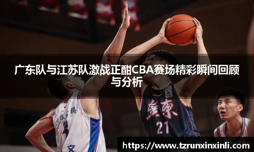广东队与江苏队激战正酣CBA赛场精彩瞬间回顾与分析