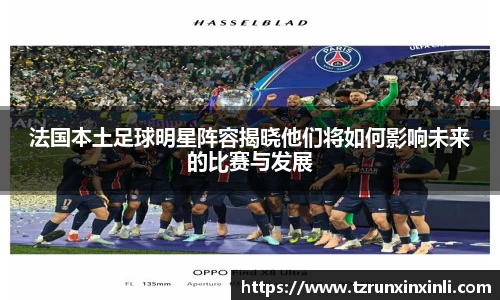 法国本土足球明星阵容揭晓他们将如何影响未来的比赛与发展