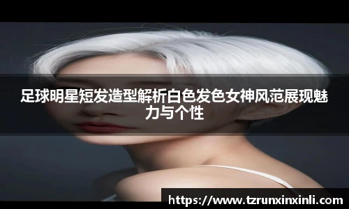 足球明星短发造型解析白色发色女神风范展现魅力与个性
