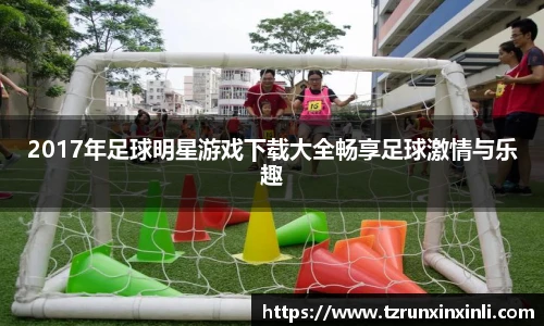 2017年足球明星游戏下载大全畅享足球激情与乐趣