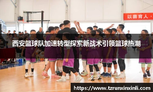 西安篮球队加速转型探索新战术引领篮球热潮
